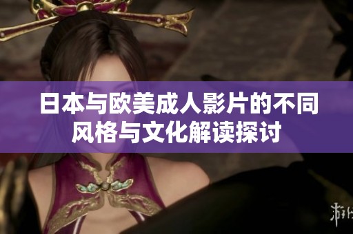 日本与欧美成人影片的不同风格与文化解读探讨