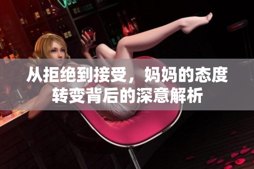 从拒绝到接受，妈妈的态度转变背后的深意解析