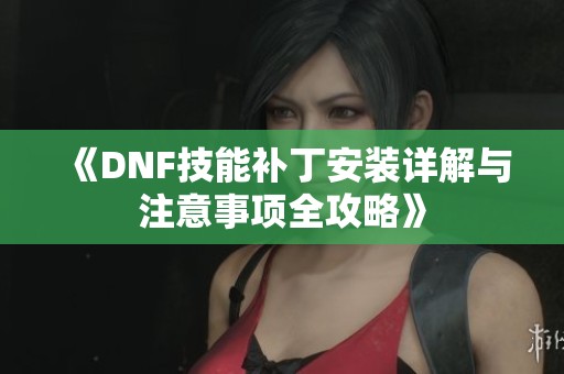 《DNF技能补丁安装详解与注意事项全攻略》