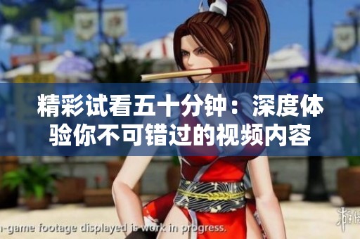 精彩试看五十分钟：深度体验你不可错过的视频内容