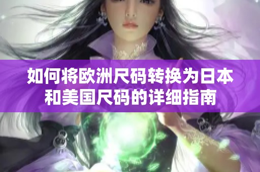 如何将欧洲尺码转换为日本和美国尺码的详细指南