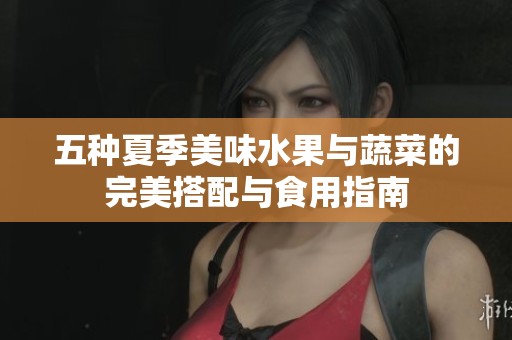 五种夏季美味水果与蔬菜的完美搭配与食用指南