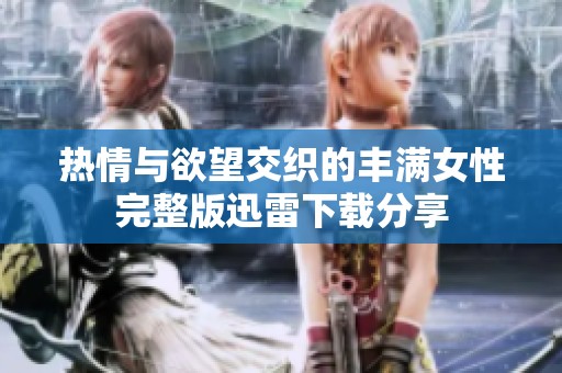 热情与欲望交织的丰满女性完整版迅雷下载分享