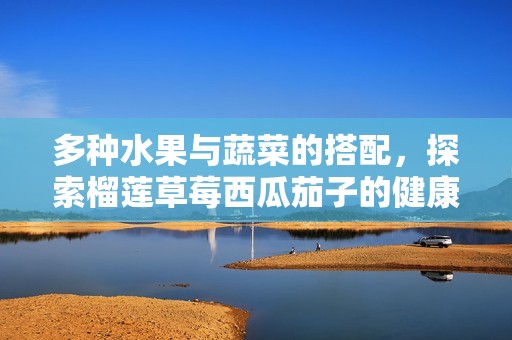 多种水果与蔬菜的搭配，探索榴莲草莓西瓜茄子的健康美味
