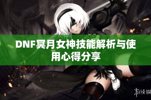 DNF冥月女神技能解析与使用心得分享