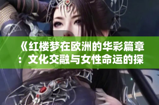《红楼梦在欧洲的华彩篇章：文化交融与女性命运的探讨》