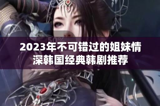 2023年不可错过的姐妹情深韩国经典韩剧推荐