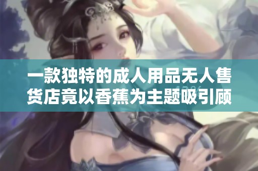 一款独特的成人用品无人售货店竟以香蕉为主题吸引顾客