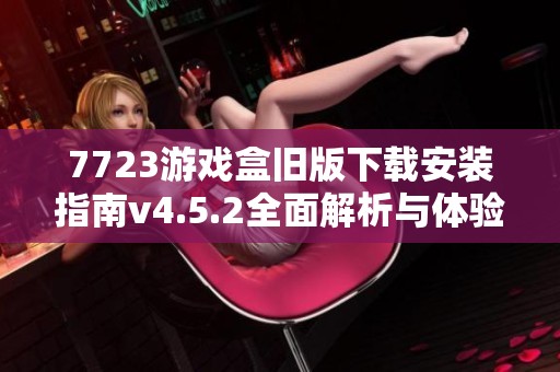 7723游戏盒旧版下载安装指南v4.5.2全面解析与体验分享