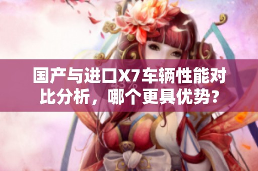 国产与进口X7车辆性能对比分析，哪个更具优势？