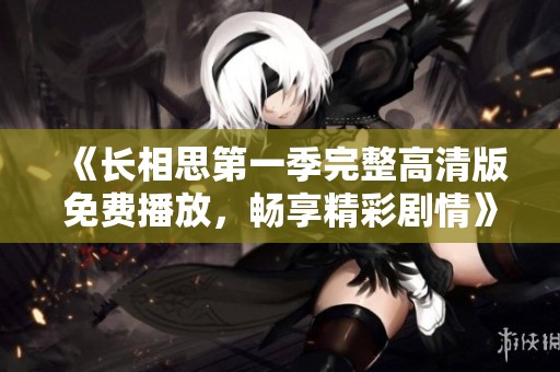 《长相思第一季完整高清版免费播放，畅享精彩剧情》