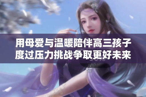 用母爱与温暖陪伴高三孩子度过压力挑战争取更好未来