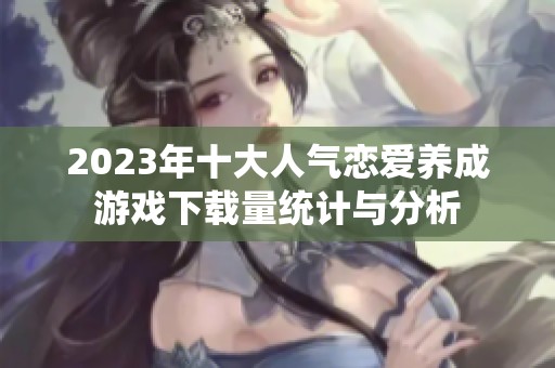2023年十大人气恋爱养成游戏下载量统计与分析