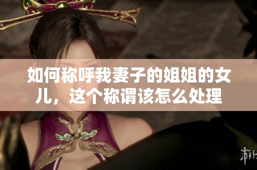 如何称呼我妻子的姐姐的女儿，这个称谓该怎么处理