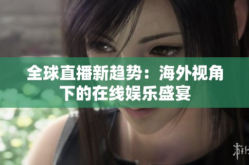 全球直播新趋势：海外视角下的在线娱乐盛宴