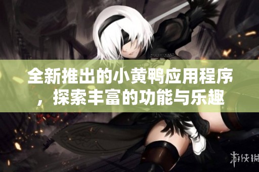 全新推出的小黄鸭应用程序，探索丰富的功能与乐趣