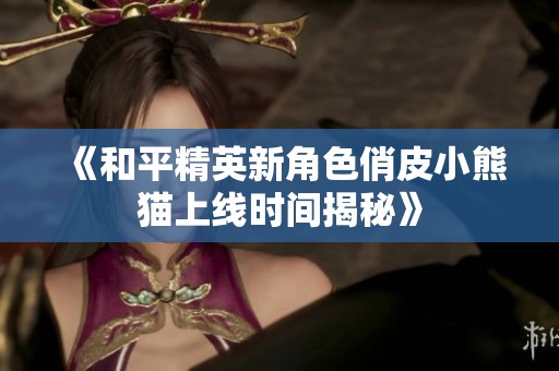 《和平精英新角色俏皮小熊猫上线时间揭秘》