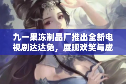九一果冻制品厂推出全新电视剧达达兔，展现欢笑与成长的故事