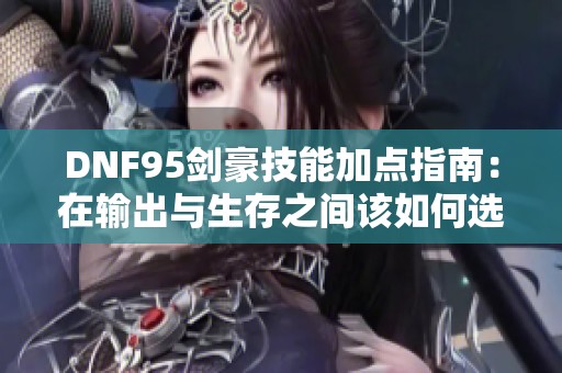 DNF95剑豪技能加点指南：在输出与生存之间该如何选择？