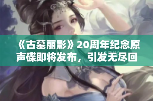 《古墓丽影》20周年纪念原声碟即将发布，引发无尽回忆