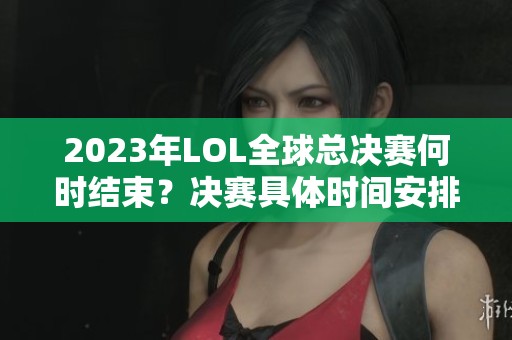 2023年LOL全球总决赛何时结束？决赛具体时间安排揭秘