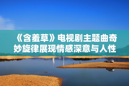 《含羞草》电视剧主题曲奇妙旋律展现情感深意与人性思考