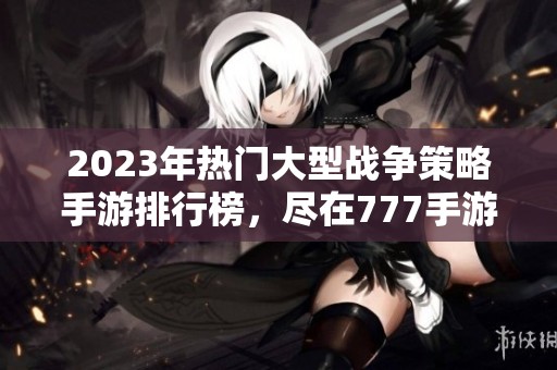 2023年热门大型战争策略手游排行榜，尽在777手游网推荐