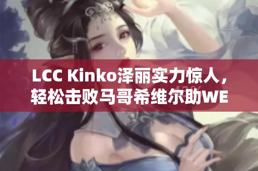 LCC Kinko泽丽实力惊人，轻松击败马哥希维尔助WE蓝队四连胜
