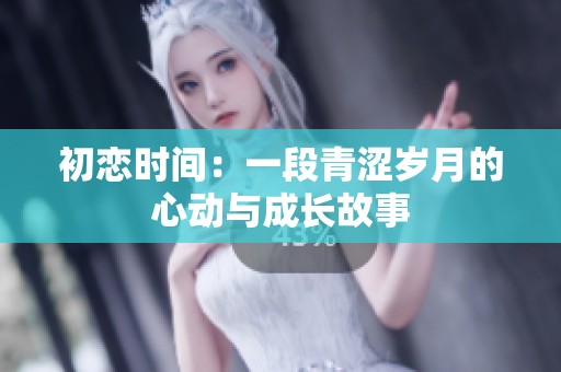 初恋时间：一段青涩岁月的心动与成长故事