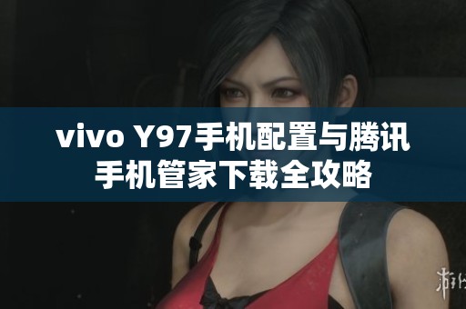 vivo Y97手机配置与腾讯手机管家下载全攻略