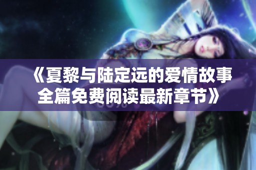 《夏黎与陆定远的爱情故事全篇免费阅读最新章节》