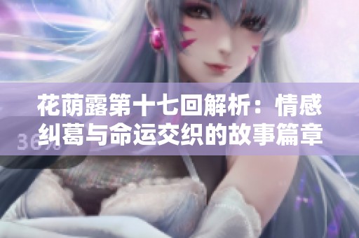 花荫露第十七回解析：情感纠葛与命运交织的故事篇章
