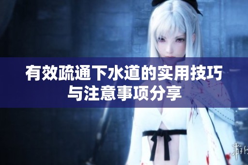 有效疏通下水道的实用技巧与注意事项分享