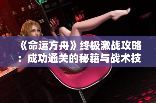 《命运方舟》终极激战攻略：成功通关的秘籍与战术技巧分享