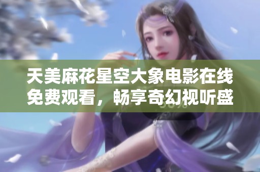 天美麻花星空大象电影在线免费观看，畅享奇幻视听盛宴