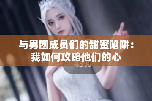 与男团成员们的甜蜜陷阱：我如何攻略他们的心