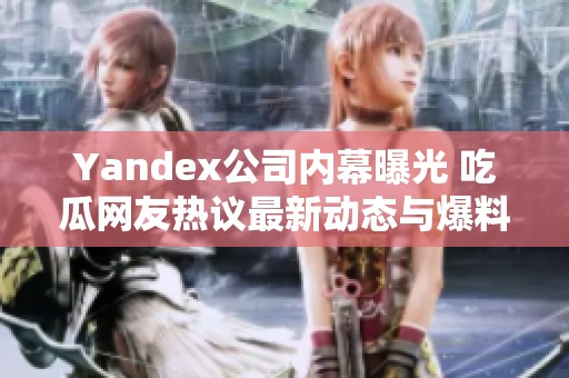 Yandex公司内幕曝光 吃瓜网友热议最新动态与爆料