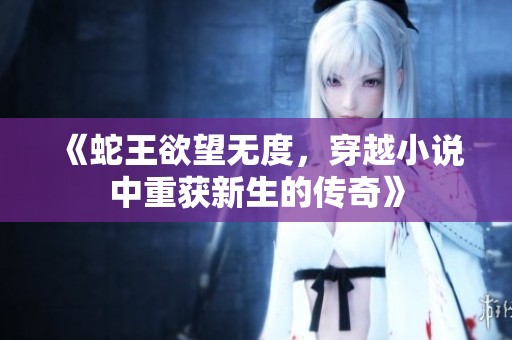 《蛇王欲望无度，穿越小说中重获新生的传奇》