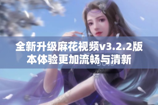 全新升级麻花视频v3.2.2版本体验更加流畅与清新