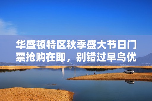 华盛顿特区秋季盛大节日门票抢购在即，别错过早鸟优惠