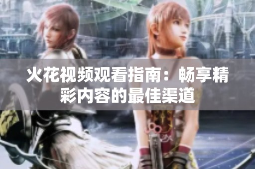 火花视频观看指南：畅享精彩内容的最佳渠道