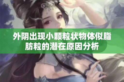 外阴出现小颗粒状物体似脂肪粒的潜在原因分析
