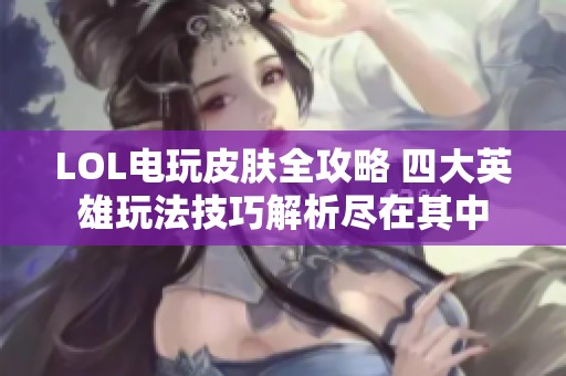 LOL电玩皮肤全攻略 四大英雄玩法技巧解析尽在其中