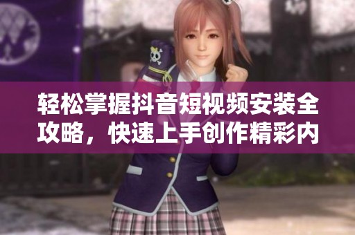 轻松掌握抖音短视频安装全攻略，快速上手创作精彩内容