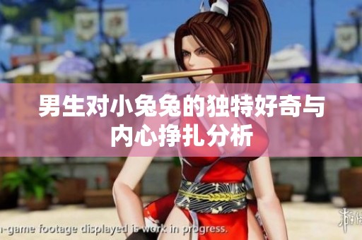 男生对小兔兔的独特好奇与内心挣扎分析