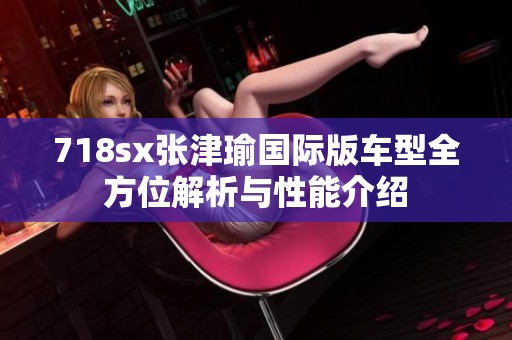 718sx张津瑜国际版车型全方位解析与性能介绍
