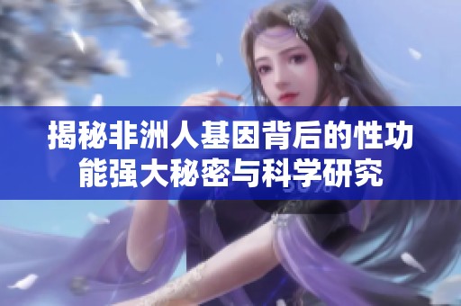 揭秘非洲人基因背后的性功能强大秘密与科学研究