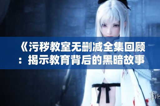 《污秽教室无删减全集回顾：揭示教育背后的黑暗故事》