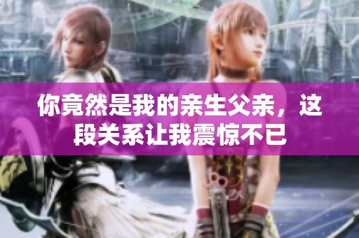 你竟然是我的亲生父亲，这段关系让我震惊不已