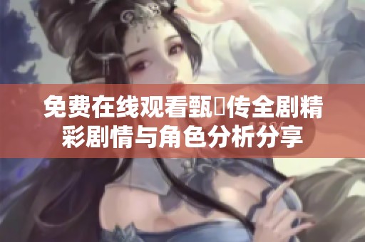 免费在线观看甄嬛传全剧精彩剧情与角色分析分享